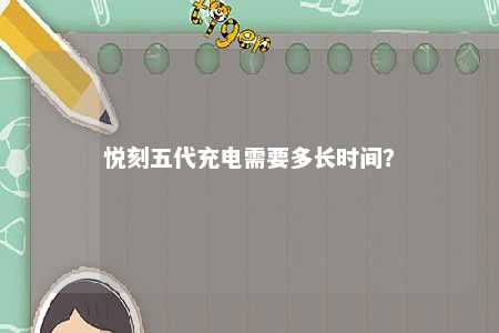悦刻五代充电需要多长时间？ 